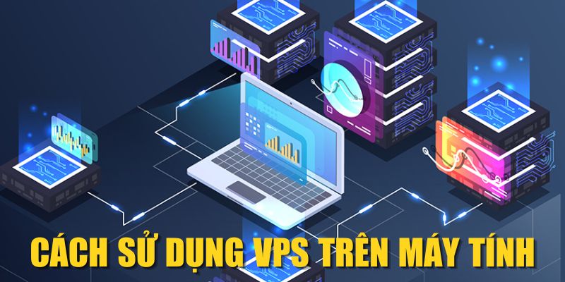 Cách sử dụng VPS trên máy tính với 6 bước đơn giản